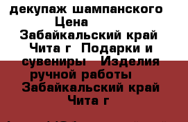 декупаж шампанского › Цена ­ 250 - Забайкальский край, Чита г. Подарки и сувениры » Изделия ручной работы   . Забайкальский край,Чита г.